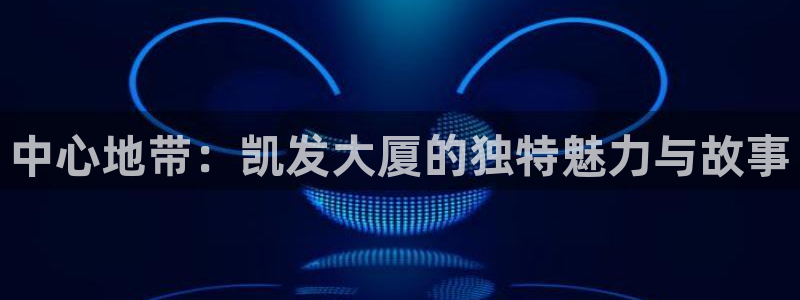 杏悦app下载：中心地带：凯发大厦的独特魅力与故事