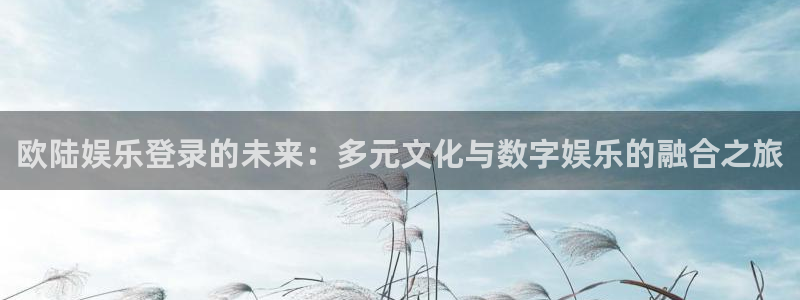 杏悦app：欧陆娱乐登录的未来：多元文化与数字娱乐的融合之旅