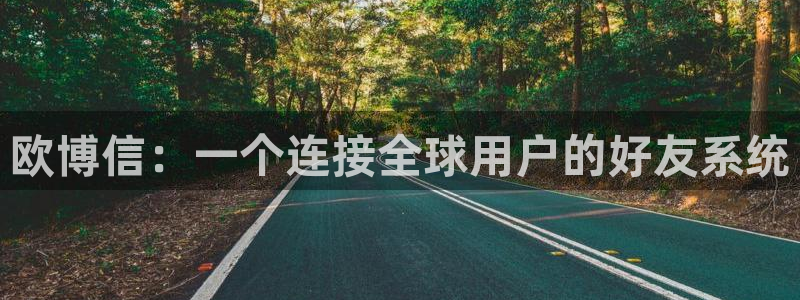 壹号app官方登录入口下载：欧博信：一个连接全球用户的好友系统