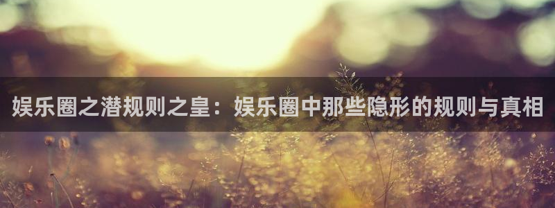 壹号电子娱乐app：娱乐圈之潜规则之皇：娱乐圈中那些隐形的规则与真相