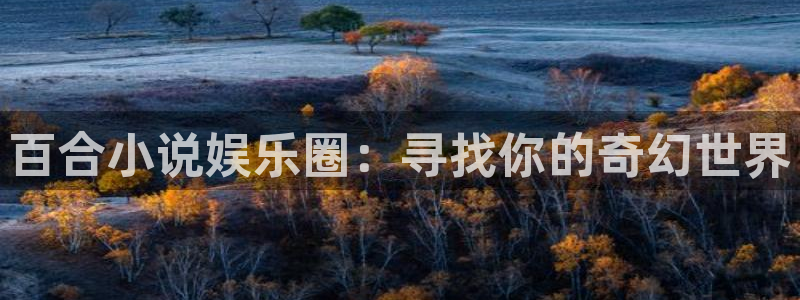 下载杏悦app：百合小说娱乐圈：寻找你的奇幻世界