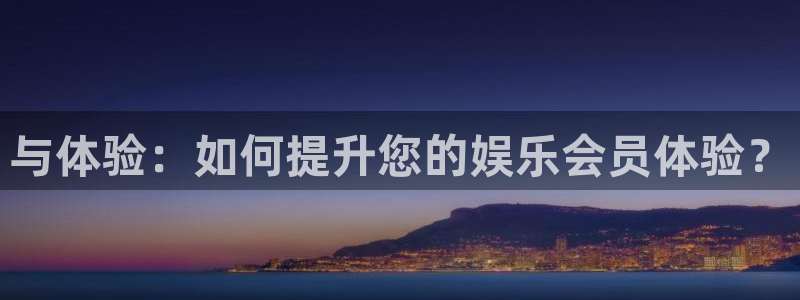 壹号电子娱乐app下载最新版：与体验：如何提升您的娱乐会员体验？
