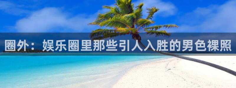 壹号大舞台：圈外：娱乐圈里那些引人入胜的男色裸照