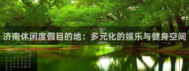 壹号app下载官方网站：济南休闲度假目的地：多元化的娱乐与健身空间