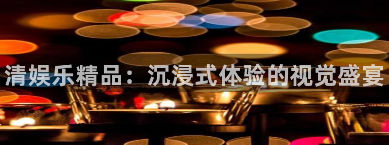 杏悦-ng大舞台,有梦你就来：清娱乐精品：沉浸式体验的视觉盛宴