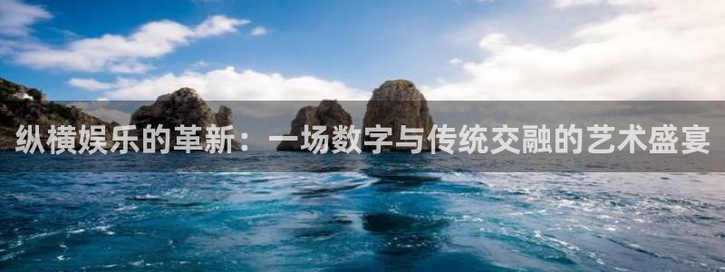 杏悦：纵横娱乐的革新：一场数字与传统交融的艺术盛宴