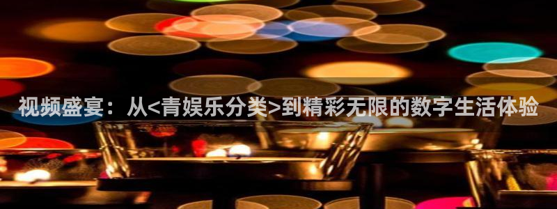 杏悦平台app下载：视频盛宴：从<青娱乐分类>到精彩无限的数字生活体验