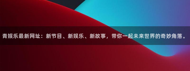 杏悦下载：青娱乐最新网址：新节目、新娱乐、新故事，带你一起未来世界的奇妙角落。